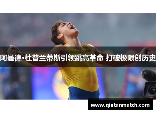 阿曼德·杜普兰蒂斯引领跳高革命 打破极限创历史