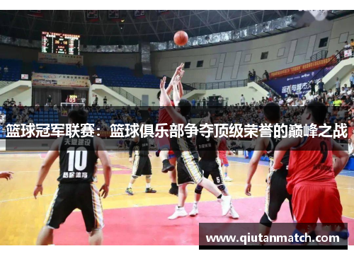 篮球冠军联赛：篮球俱乐部争夺顶级荣誉的巅峰之战